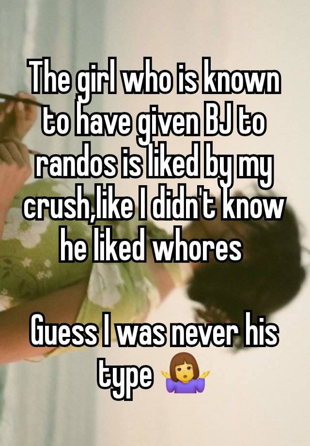 The girl who is known to have given BJ to randos is liked by my crush,like I didn't know he liked whores 

Guess I was never his type 🤷‍♀️