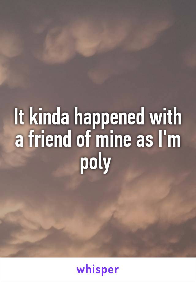 It kinda happened with a friend of mine as I'm poly 