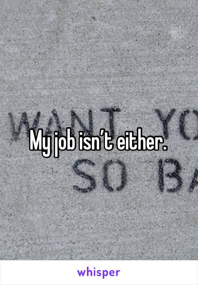 My job isn’t either. 