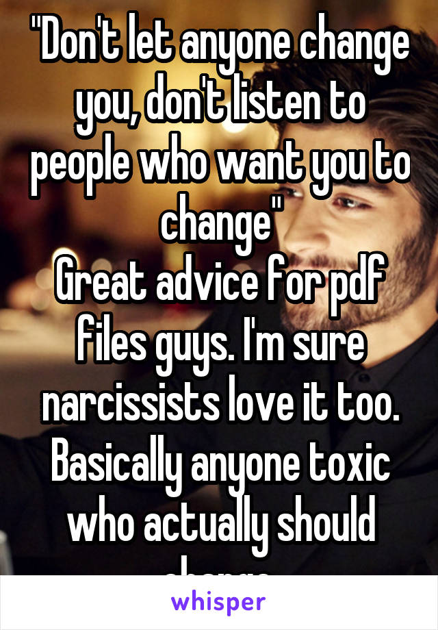 "Don't let anyone change you, don't listen to people who want you to change"
Great advice for pdf files guys. I'm sure narcissists love it too. Basically anyone toxic who actually should change.