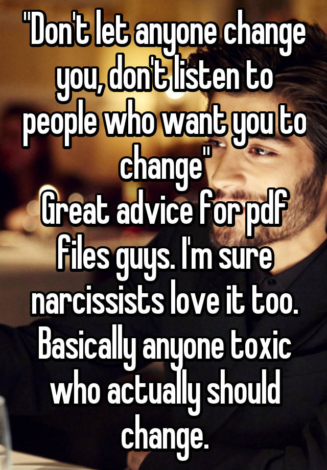 "Don't let anyone change you, don't listen to people who want you to change"
Great advice for pdf files guys. I'm sure narcissists love it too. Basically anyone toxic who actually should change.