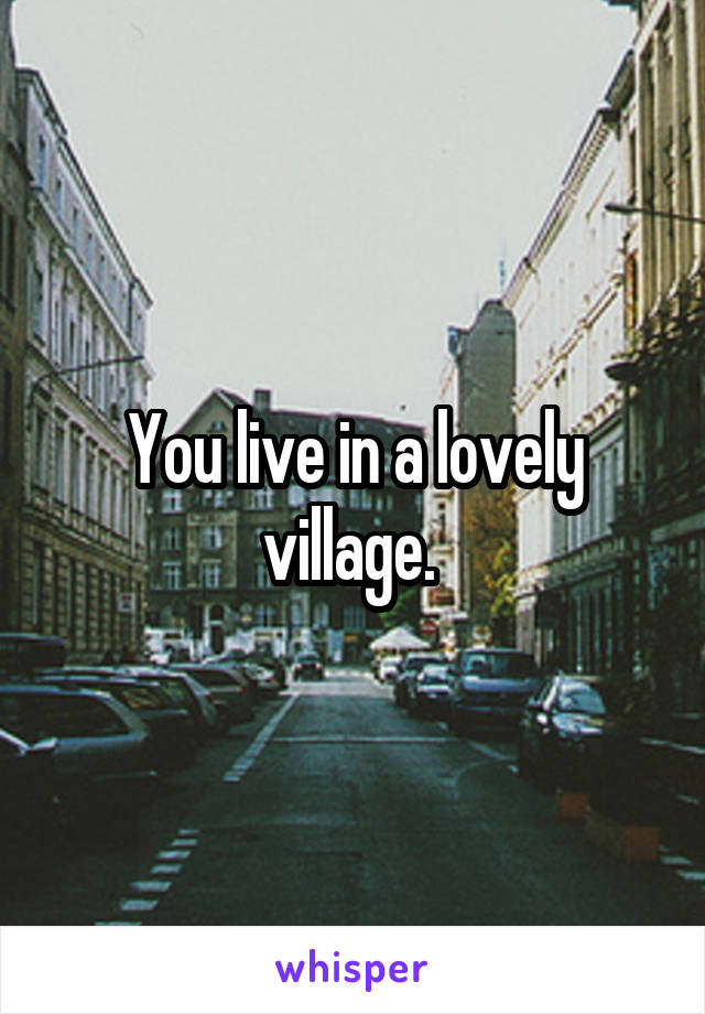 You live in a lovely village. 