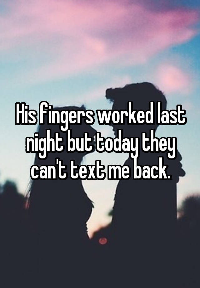 His fingers worked last night but today they can't text me back.