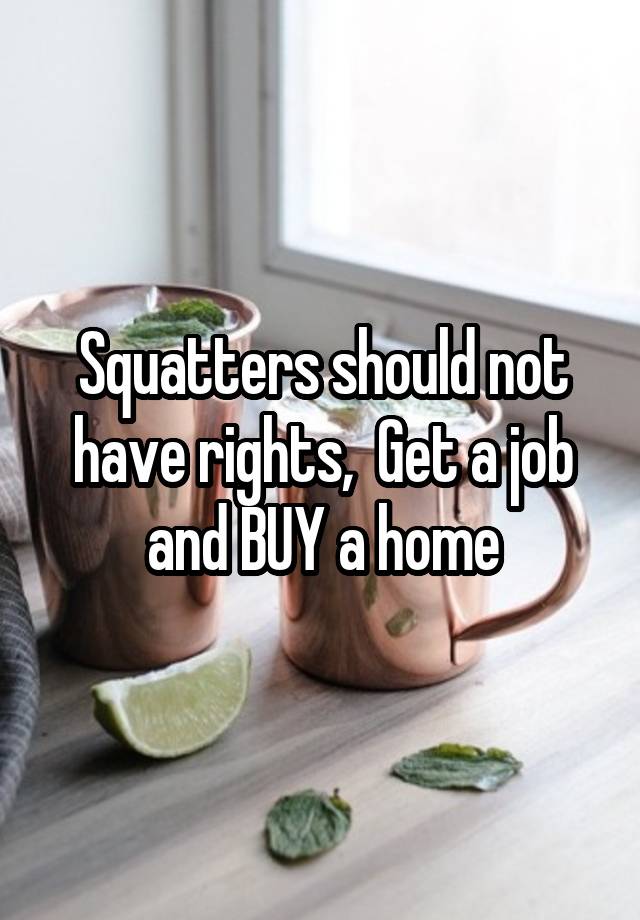 Squatters should not have rights,  Get a job and BUY a home