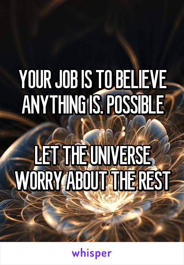 YOUR JOB IS TO BELIEVE ANYTHING IS. POSSIBLE

LET THE UNIVERSE WORRY ABOUT THE REST