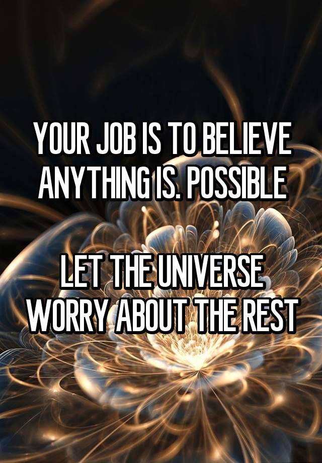 YOUR JOB IS TO BELIEVE ANYTHING IS. POSSIBLE

LET THE UNIVERSE WORRY ABOUT THE REST