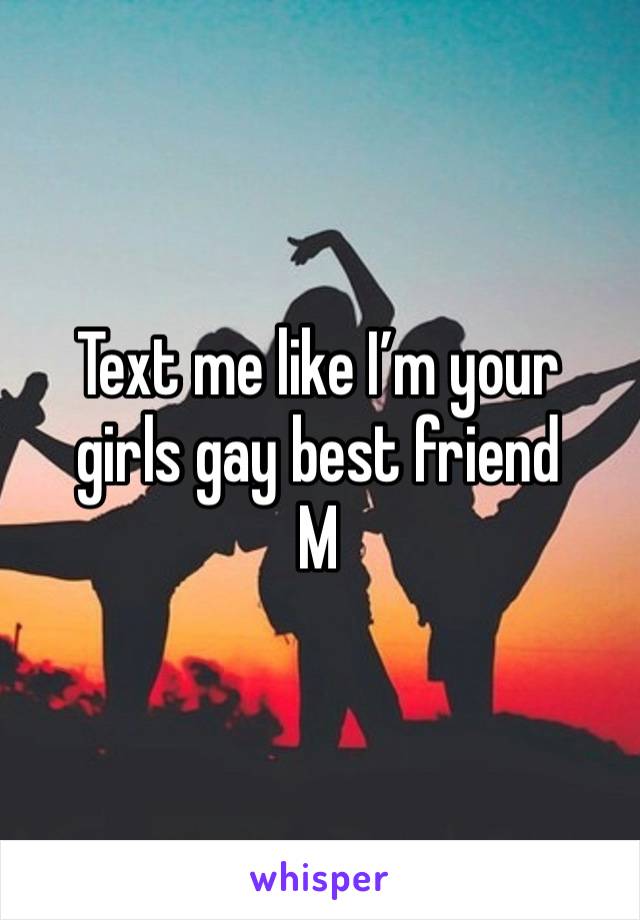 Text me like I’m your girls gay best friend
M