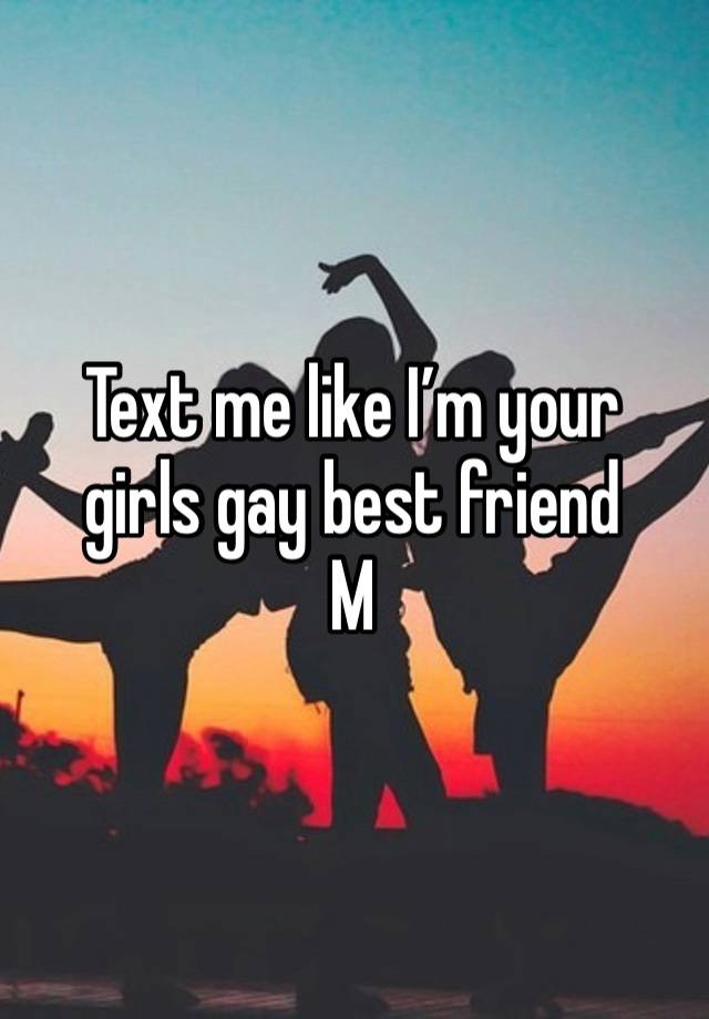 Text me like I’m your girls gay best friend
M