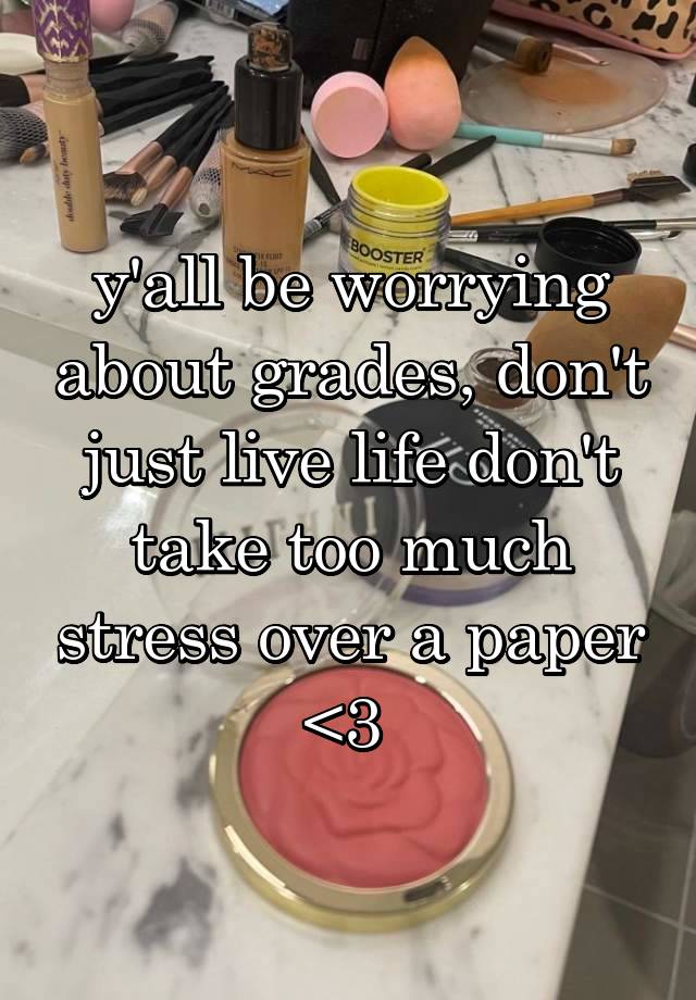 y'all be worrying about grades, don't just live life don't take too much stress over a paper <3 