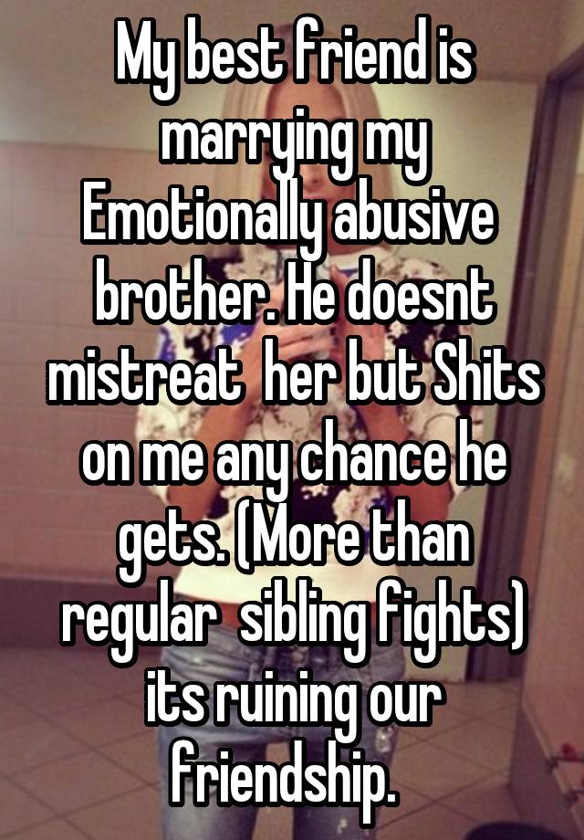 My best friend is marrying my Emotionally abusive  brother. He doesnt mistreat  her but Shits on me any chance he gets. (More than regular  sibling fights) its ruining our friendship.  