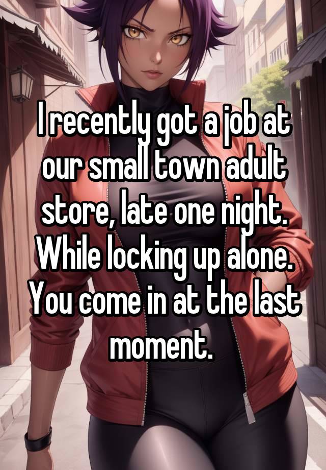 I recently got a job at our small town adult store, late one night. While locking up alone. You come in at the last moment. 