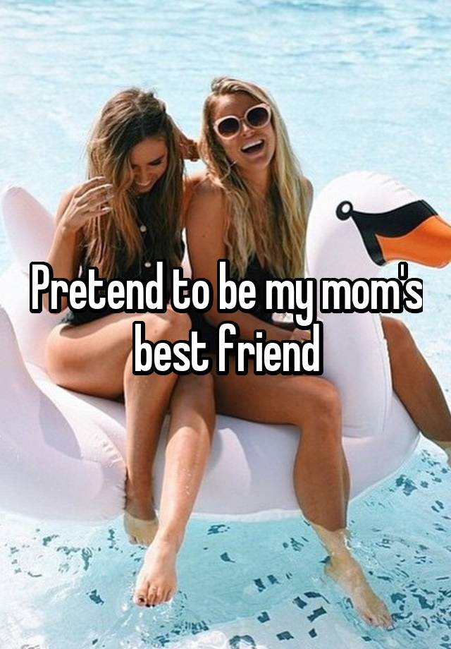 Pretend to be my mom's best friend