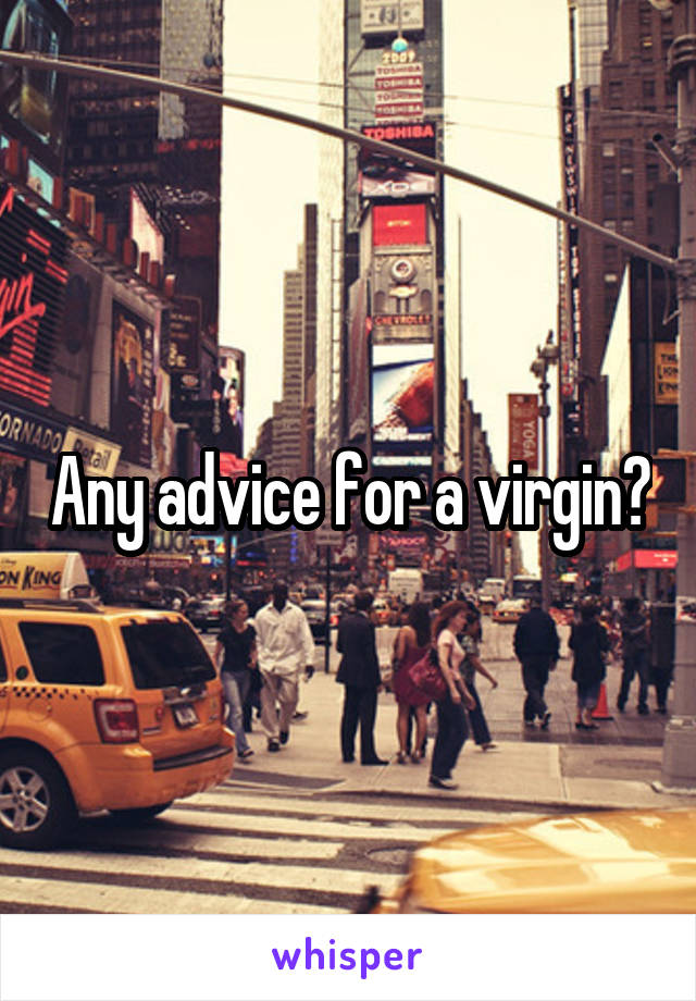 Any advice for a virgin?