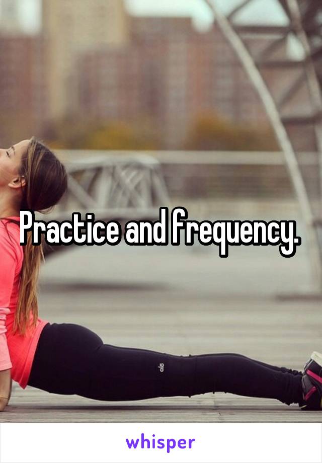 Practice and frequency. 