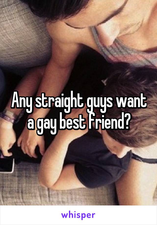 Any straight guys want a gay best friend?