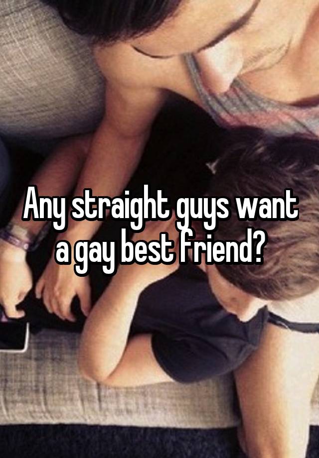 Any straight guys want a gay best friend?