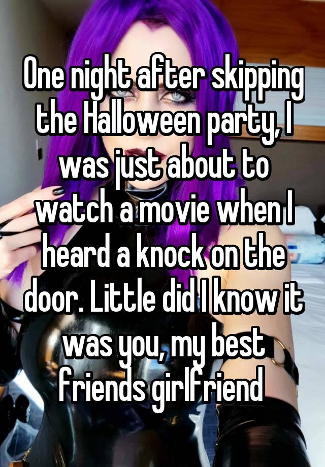 One night after skipping the Halloween party, I was just about to watch a movie when I heard a knock on the door. Little did I know it was you, my best friends girlfriend 