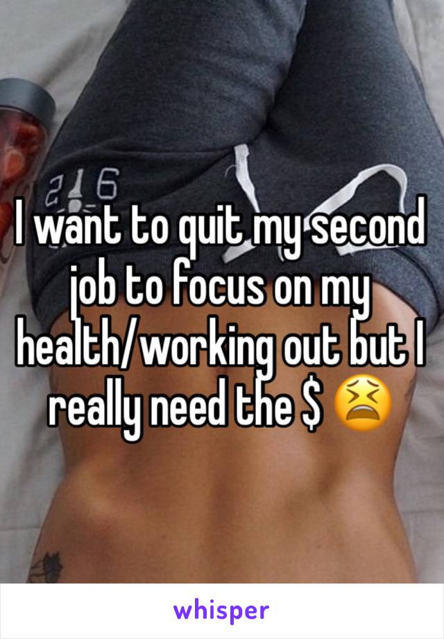 I want to quit my second job to focus on my health/working out but I really need the $ 😫