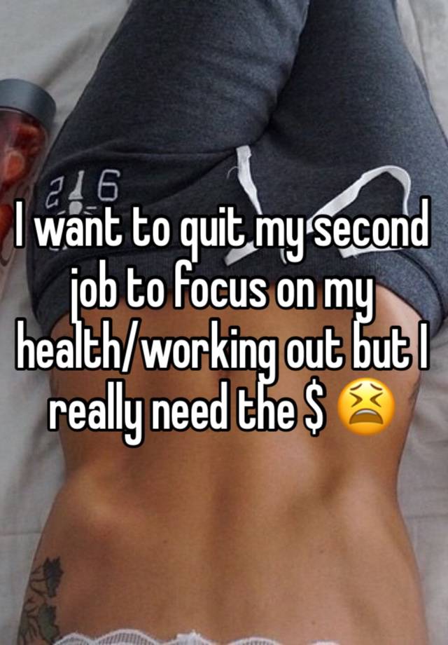 I want to quit my second job to focus on my health/working out but I really need the $ 😫