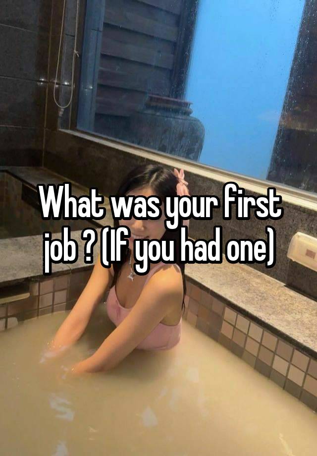 What was your first job ? (If you had one)