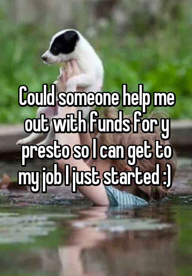 Could someone help me out with funds for y presto so I can get to my job I just started :) 