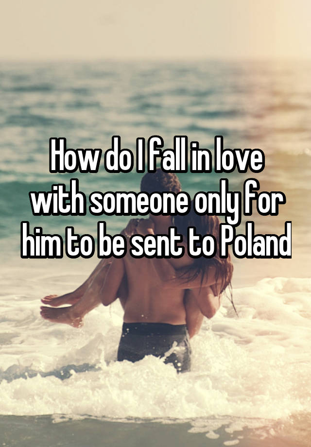 How do I fall in love with someone only for him to be sent to Poland 