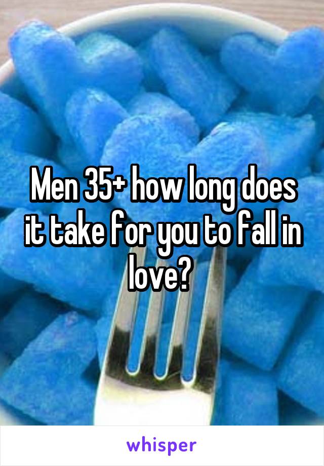 Men 35+ how long does it take for you to fall in love? 