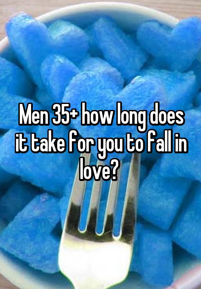 Men 35+ how long does it take for you to fall in love? 