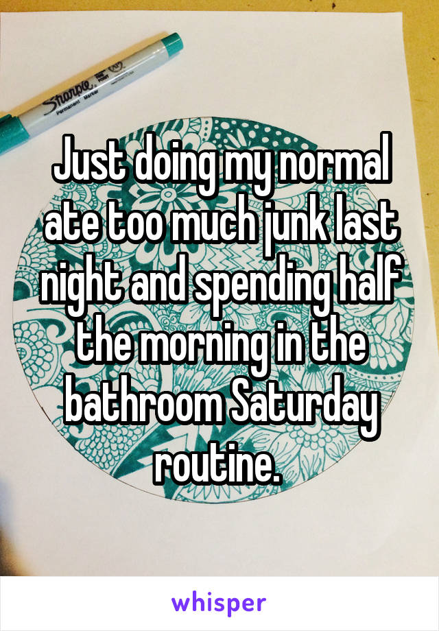 Just doing my normal ate too much junk last night and spending half the morning in the bathroom Saturday routine. 