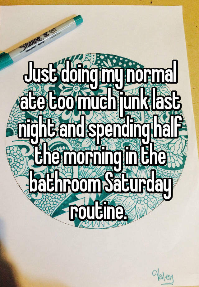 Just doing my normal ate too much junk last night and spending half the morning in the bathroom Saturday routine. 