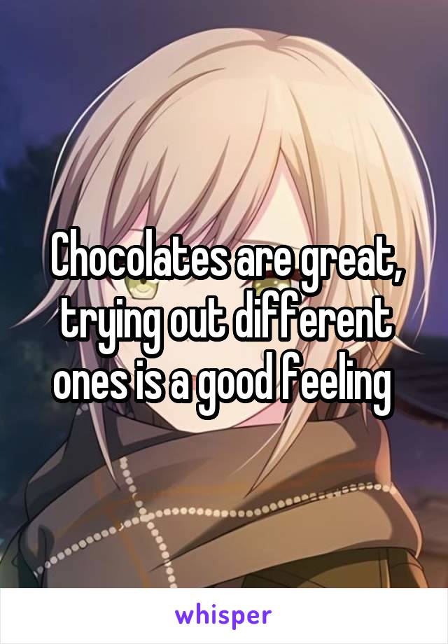 Chocolates are great, trying out different ones is a good feeling 