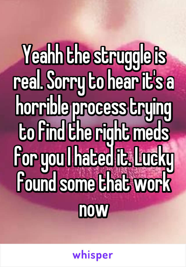 Yeahh the struggle is real. Sorry to hear it's a horrible process trying to find the right meds for you I hated it. Lucky found some that work now