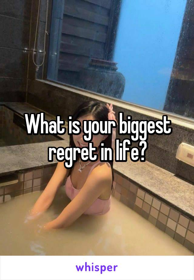 What is your biggest regret in life?