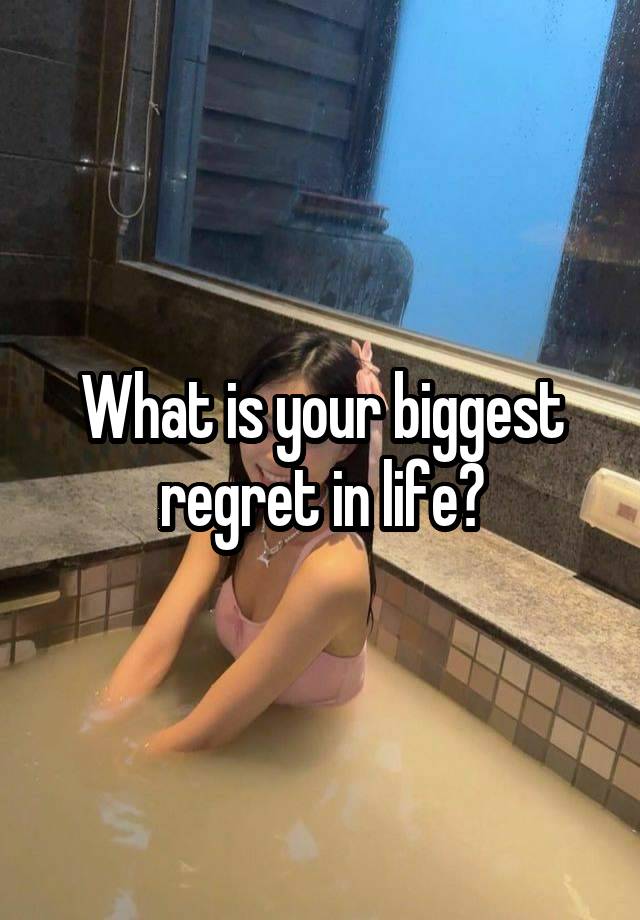 What is your biggest regret in life?