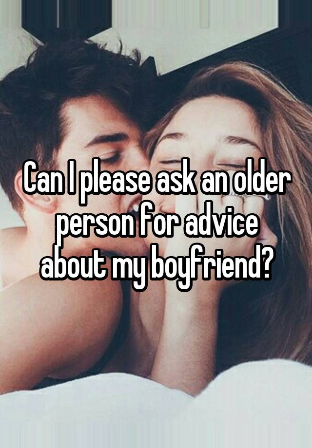 Can I please ask an older person for advice about my boyfriend?