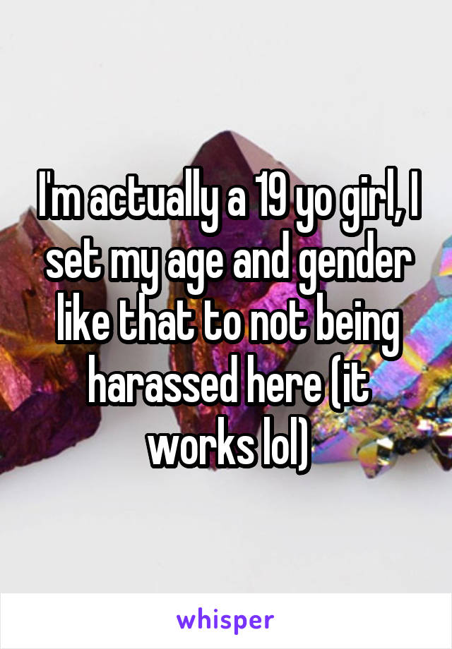 I'm actually a 19 yo girl, I set my age and gender like that to not being harassed here (it works lol)