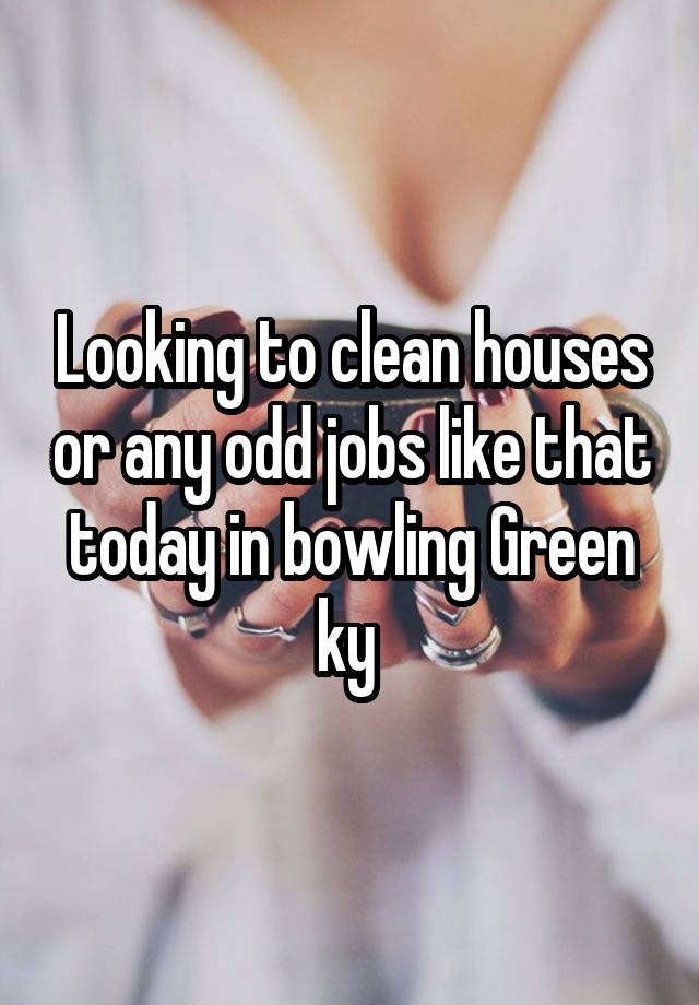 Looking to clean houses or any odd jobs like that today in bowling Green ky 