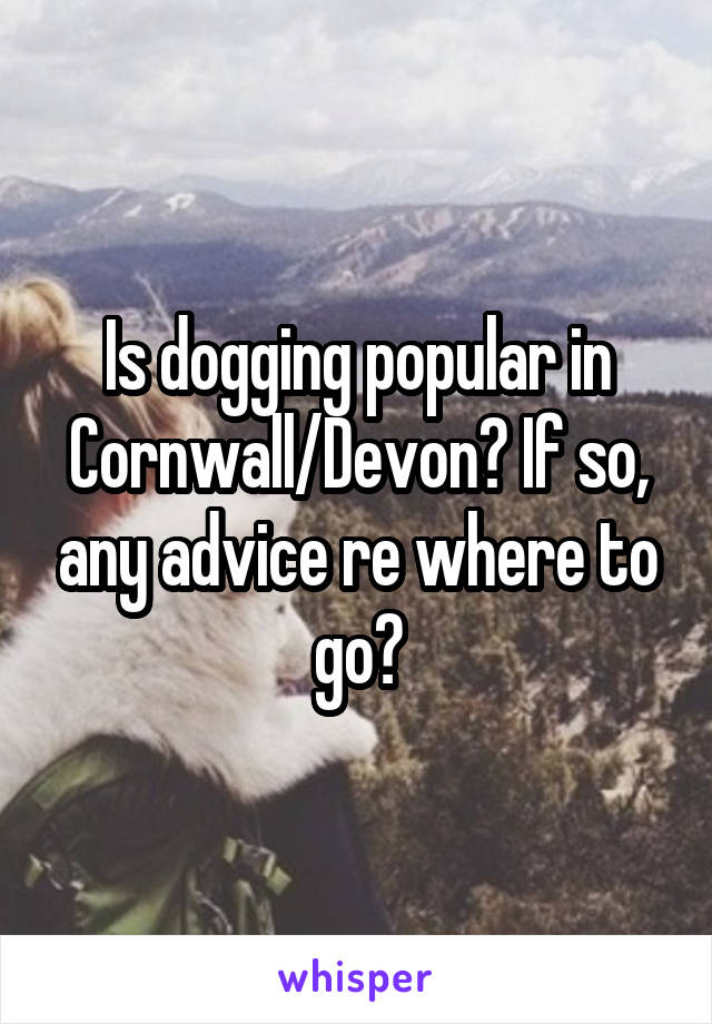 Is dogging popular in Cornwall/Devon? If so, any advice re where to go?