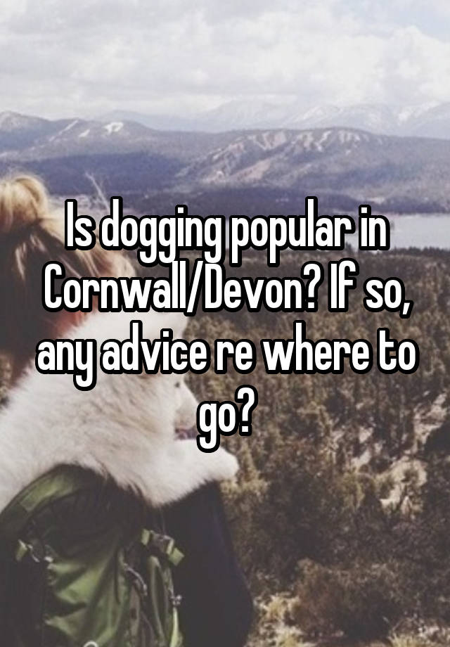 Is dogging popular in Cornwall/Devon? If so, any advice re where to go?