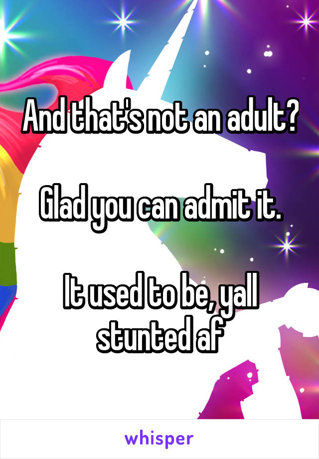 And that's not an adult?

Glad you can admit it.

It used to be, yall stunted af