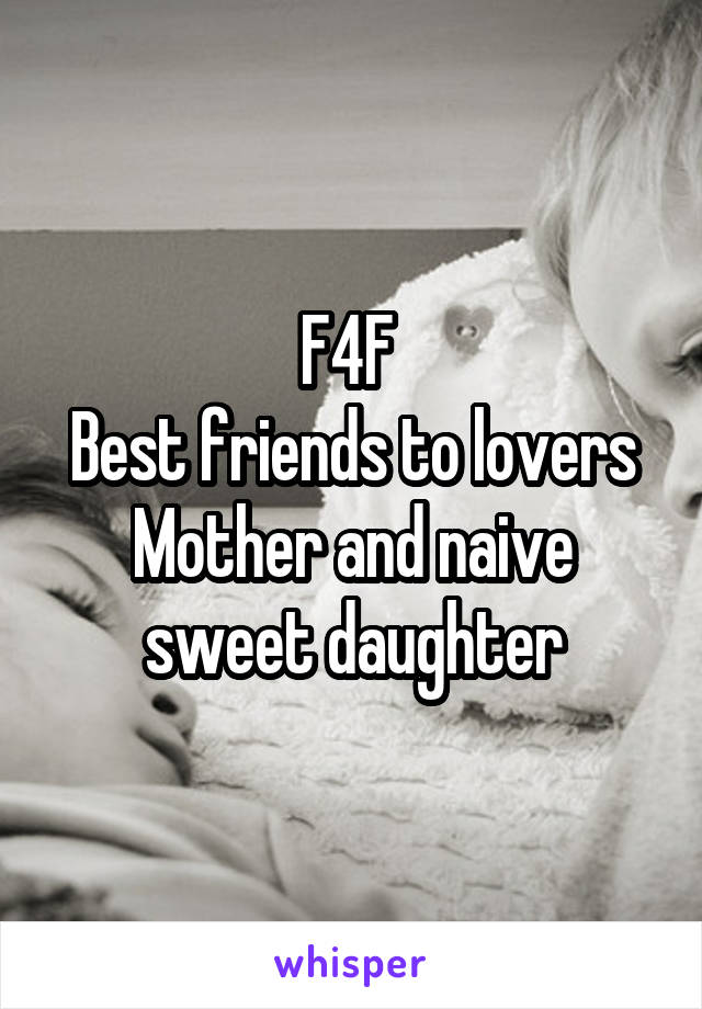 F4F 
Best friends to lovers
Mother and naive sweet daughter