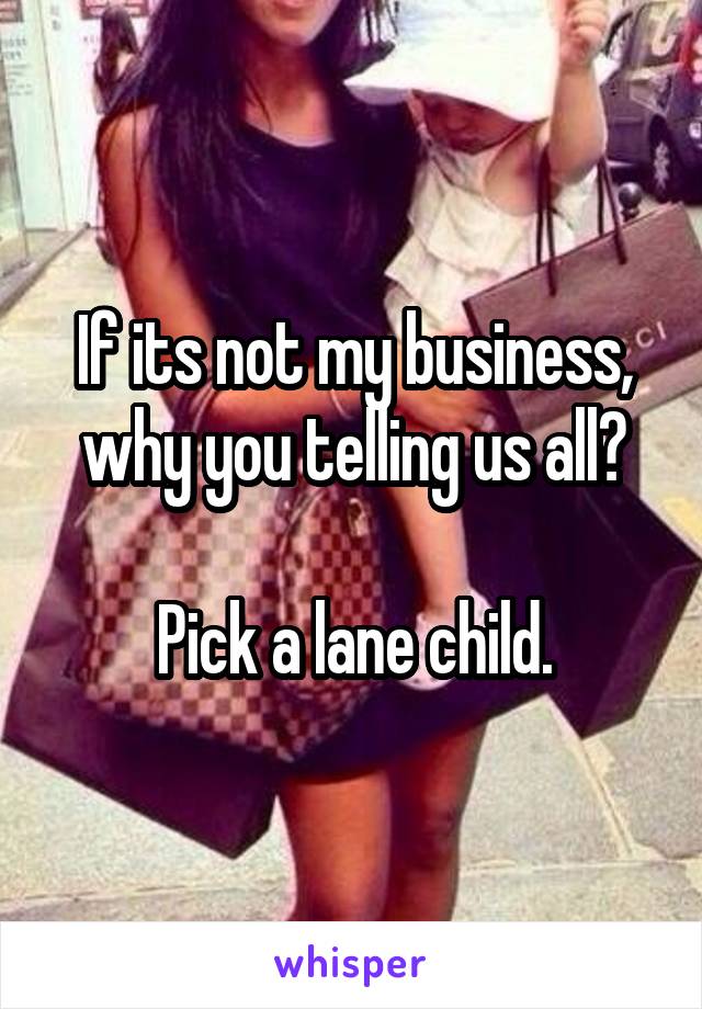 If its not my business, why you telling us all?

Pick a lane child.