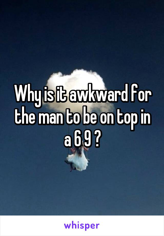 Why is it awkward for the man to be on top in a 6 9 ?