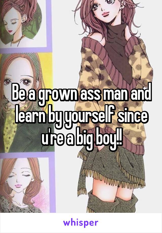 Be a grown ass man and learn by yourself since u're a big boy!!