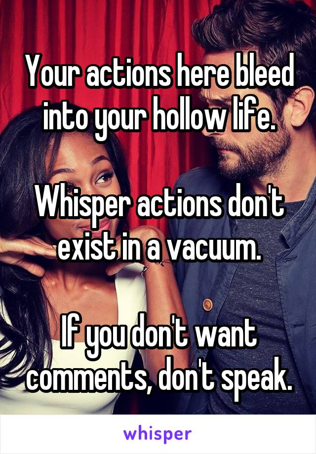 Your actions here bleed into your hollow life.

Whisper actions don't exist in a vacuum.

If you don't want comments, don't speak.