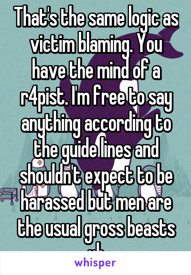 That's the same logic as victim blaming. You have the mind of a r4pist. I'm free to say anything according to the guide lines and shouldn't expect to be harassed but men are the usual gross beasts uh