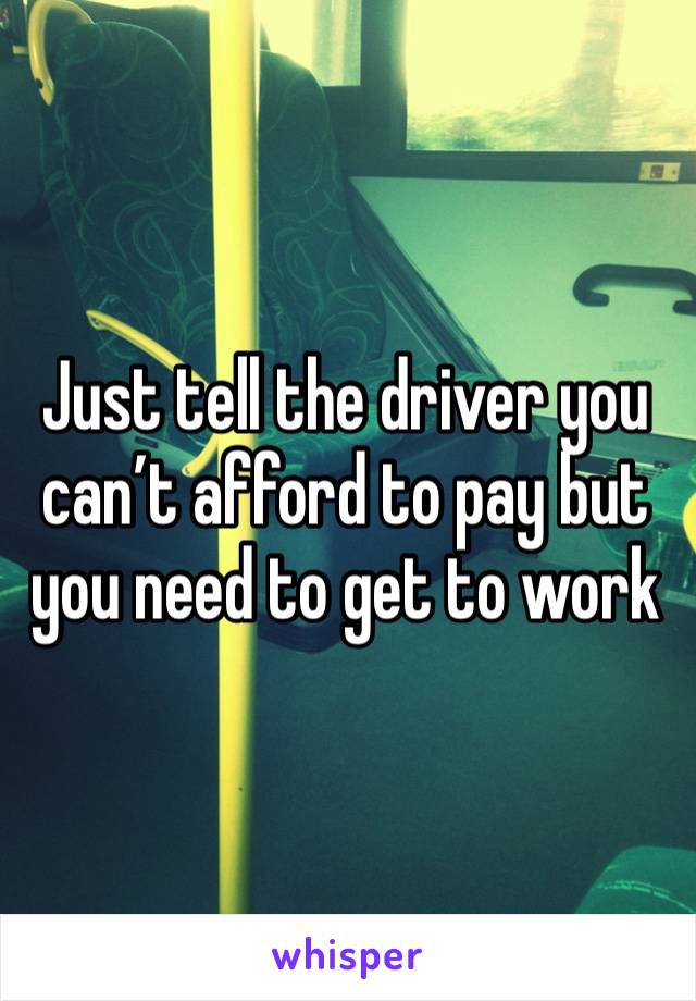 Just tell the driver you can’t afford to pay but you need to get to work 