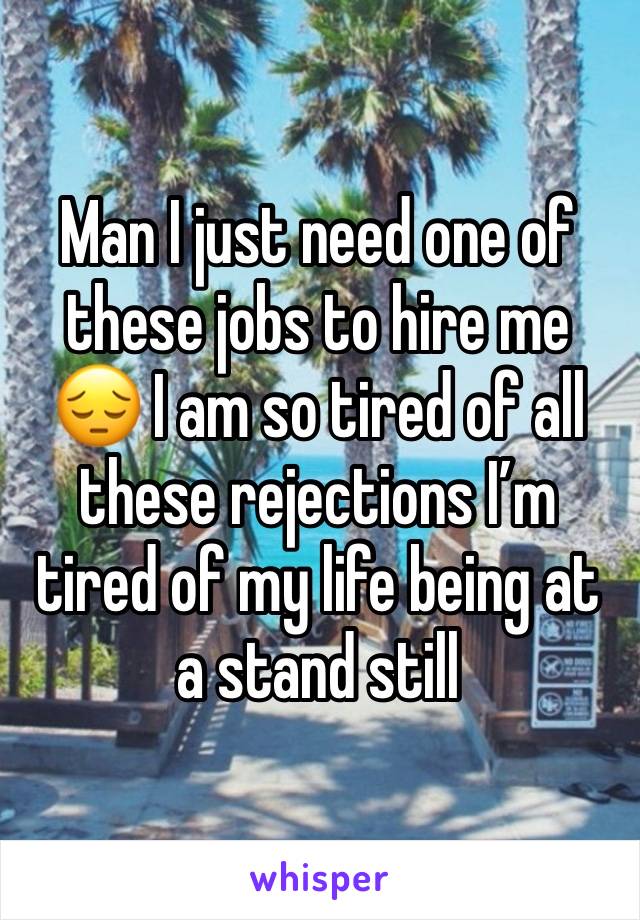 Man I just need one of these jobs to hire me 😔 I am so tired of all these rejections I’m tired of my life being at a stand still 