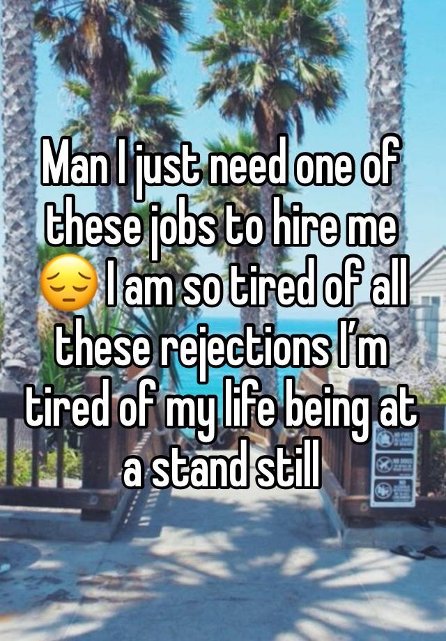 Man I just need one of these jobs to hire me 😔 I am so tired of all these rejections I’m tired of my life being at a stand still 