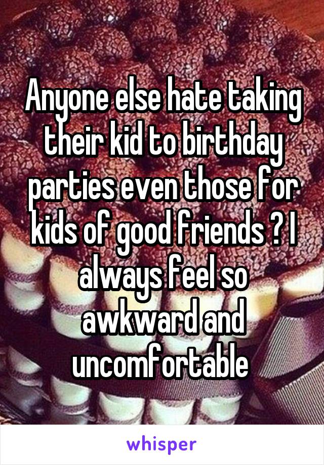 Anyone else hate taking their kid to birthday parties even those for kids of good friends ? I always feel so awkward and uncomfortable 